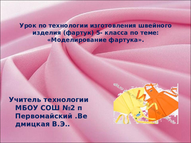 Урок по технологии изготовления швейного изделия (фартук) 5- класса по теме: «Моделирование фартука». Учитель технологии МБОУ СОШ №2 п Первомайский .Ведмицкая В.Э..