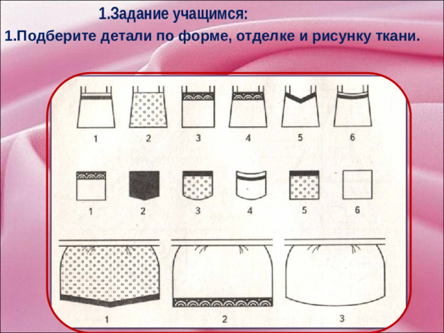 1.Задание учащимся: 1.Подберите детали по форме, отделке и рисунку ткани. А теперь выполним следующие задания на усвоения новых способов.