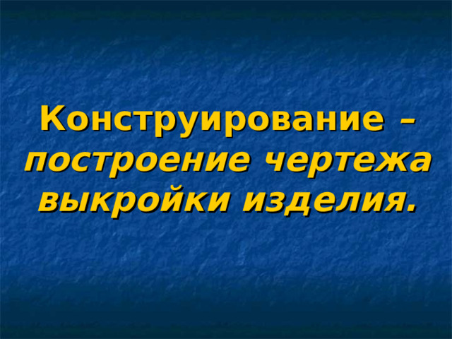 Конструирование – построение чертежа выкройки изделия.