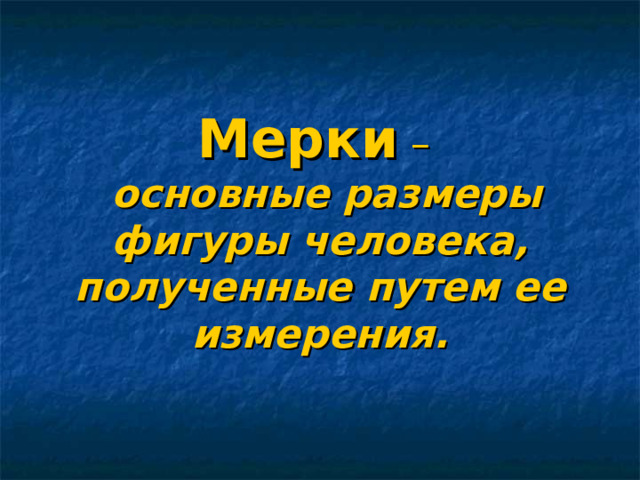 Мерки –    основные размеры фигуры человека, полученные путем ее измерения.