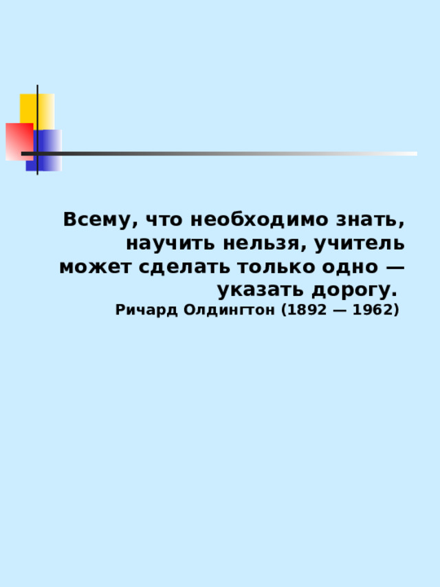 Всему, что необходимо знать, научить нельзя, учитель может сделать только одно — указать дорогу.   Ричард Олдингтон (1892 — 1962)