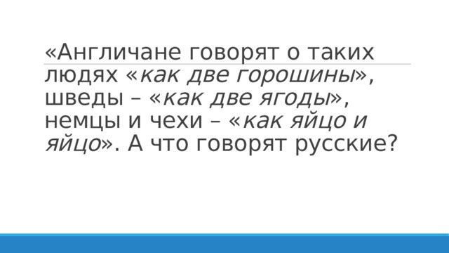 «Англичане говорят о таких людях « как две горошины », шведы – « как две ягоды », немцы и чехи – « как яйцо и яйцо ». А что говорят русские?