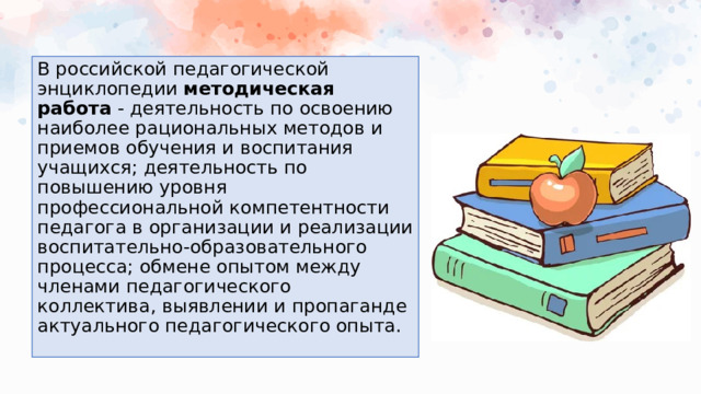 В российской педагогической энциклопедии методическая работа - деятельность по освоению наиболее рациональных методов и приемов обучения и воспитания учащихся; деятельность по повышению уровня профессиональной компетентности педагога в организации и реализации воспитательно-образовательного процесса; обмене опытом между членами педагогического коллектива, выявлении и пропаганде актуального педагогического опыта.