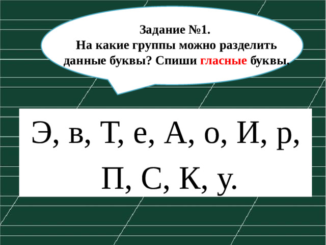 Задание №1.  На какие группы можно разделить данные буквы? Спиши гласные буквы.  Э, в, Т, е, А, о, И, р,  ж  П, С, К, у.