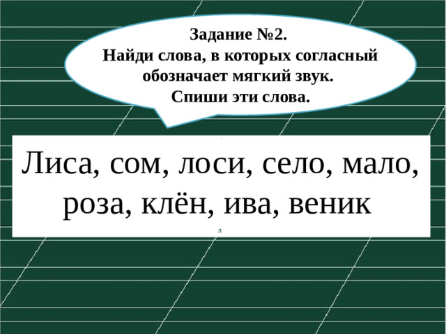 Задание №2.  Найди слова, в которых согласный обозначает мягкий звук. Спиши эти слова.  л  Лиса, сом, лоси, село, мало, роза, клён, ива, веник л