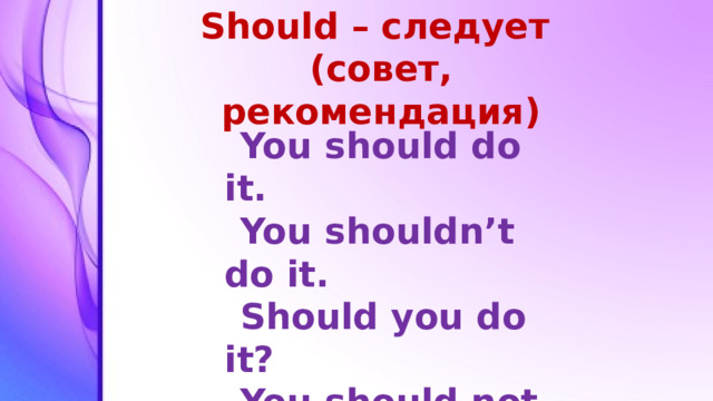 Should – следует  (совет, рекомендация) You should do it. You shouldn’t do it. Should you do it? You should not go. They should study.