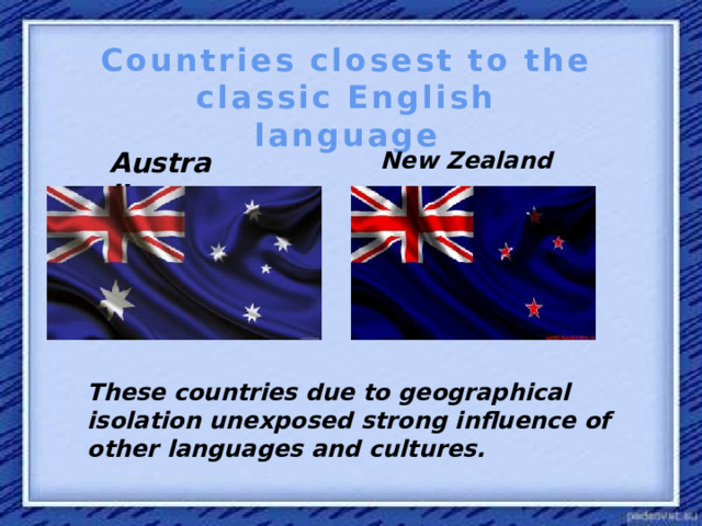 Countries closest to the classic English language Australia New Zealand These countries due to geographical isolation unexposed strong influence of other languages ​​and cultures.