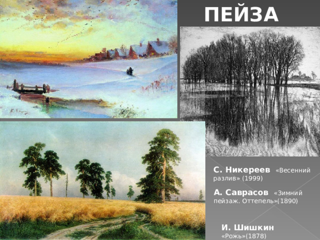 ПЕЙЗАЖ С. Никереев   «Весенний разлив» (1999) А. Саврасов «Зимний пейзаж. Оттепель»(1890) И. Шишкин «Рожь»(1878)