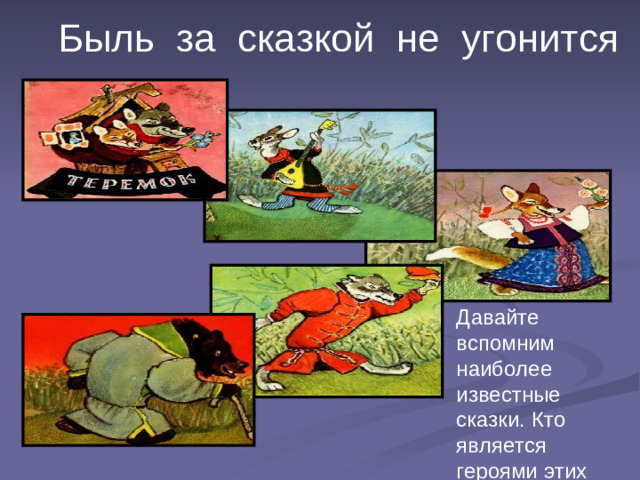 Быль за сказкой не угонится Давайте вспомним наиболее известные сказки. Кто является героями этих сказок? -