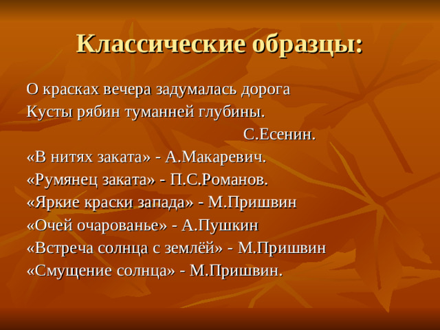 О красках вечера задумалась дорога Кусты рябин туманней глубины.  С.Есенин. «В нитях заката» - А.Макаревич. «Румянец заката» - П.С.Романов. «Яркие краски запада» - М.Пришвин «Очей очарованье» - А.Пушкин «Встреча солнца с землёй» - М.Пришвин «Смущение солнца» - М.Пришвин.