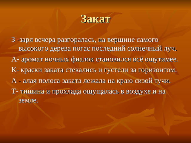 З -заря вечера разгоралась, на вершине самого высокого дерева погас последний солнечный луч. А- аромат ночных фиалок становился всё ощутимее. К- краски заката стекались и густели за горизонтом. А - алая полоса заката лежала на краю сизой тучи. Т- тишина и прохлада ощущалась в воздухе и на земле.