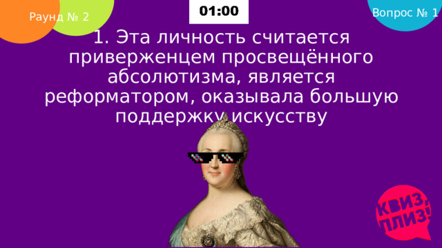 Вопрос № 1 Раунд № 2 1. Эта личность считается приверженцем просвещённого абсолютизма, является реформатором, оказывала большую поддержку искусству