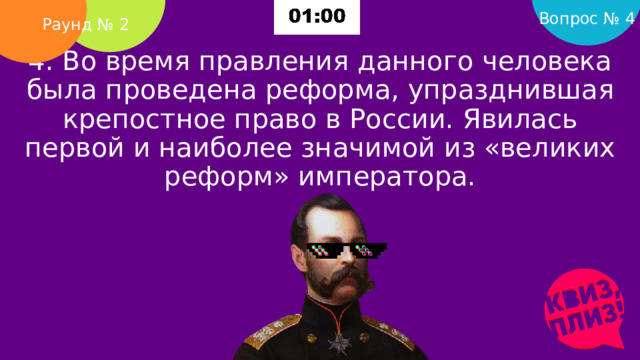 Вопрос № 4 Раунд № 2 4. Во время правления данного человека была проведена реформа, упразднившая крепостное право в России. Явилась первой и наиболее значимой из «великих реформ» императора.