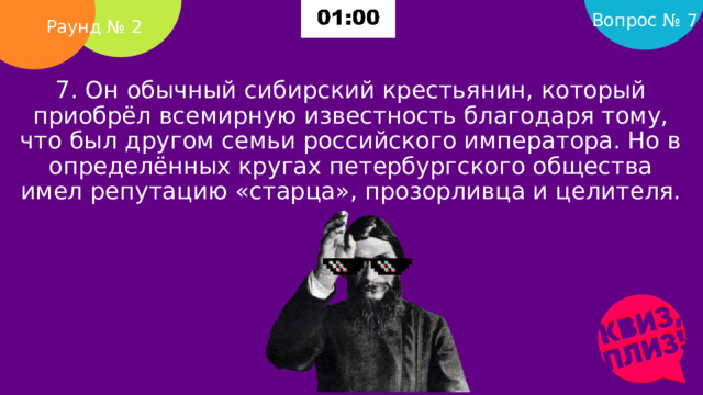 Вопрос № 7 Раунд № 2 7. Он обычный си­бир­ский крестьянин, который приобрёл всемирную известность благодаря тому, что был другом семьи российского императора. Но в определённых кругах петербургского общества имел репутацию «старца», прозорливца и целителя.