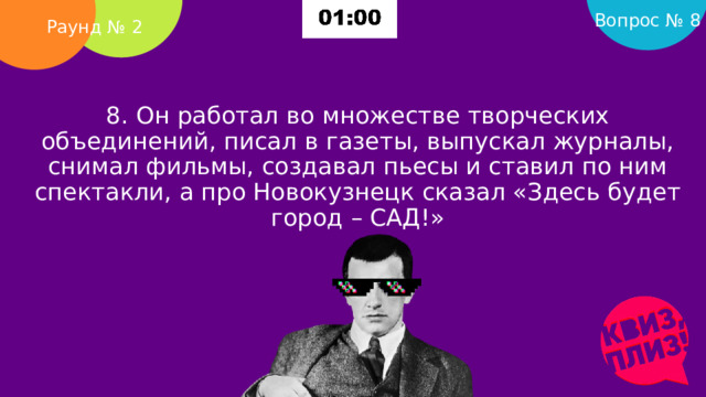 Вопрос № 8 Раунд № 2 8. Он работал во множестве творческих объединений, писал в газеты, выпускал журналы, снимал фильмы, создавал пьесы и ставил по ним спектакли, а про Новокузнецк сказал «Здесь будет город – САД!»