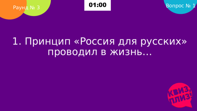 Вопрос № 1 Раунд № 3 1. Принцип «Россия для русских» проводил в жизнь…