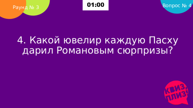 Вопрос № 4 Раунд № 3 4. Какой ювелир каждую Пасху дарил Романовым сюрпризы?