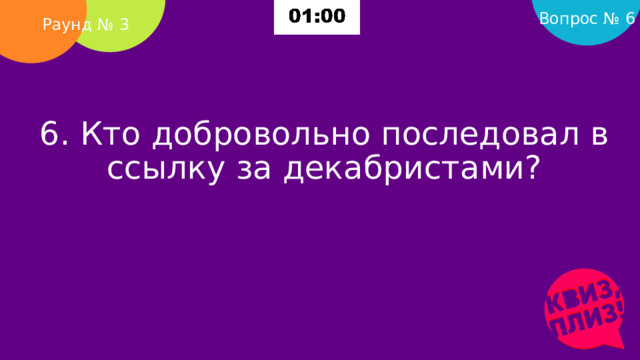 Вопрос № 6 Раунд № 3 6. Кто добровольно последовал в ссылку за декабристами?