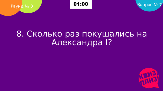 Вопрос № 7 Раунд № 3 8. Сколько раз покушались на Александра I?