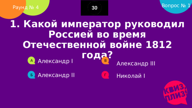 Вопрос № 1 Раунд № 4 1. Какой император руководил Россией во время Отечественной войне 1812 года?   Александр I А В Александр III Александр II Николай I Б Г