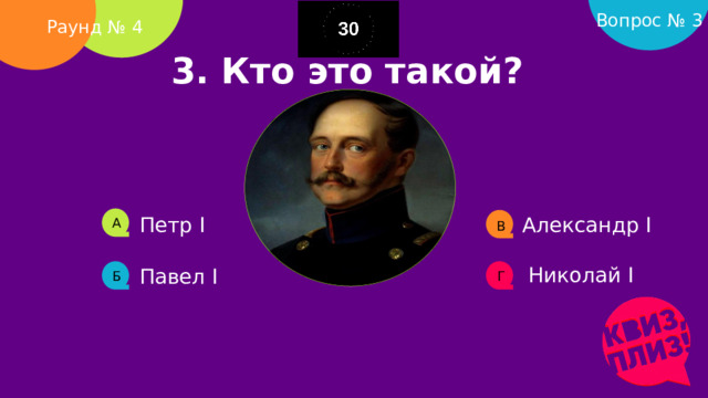 Вопрос № 3 Раунд № 4 3. Кто это такой?     Петр I Александр I А В Николай I Павел I Б Г