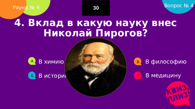 Вопрос № 4 Раунд № 4 4. Вклад в какую науку внес Николай Пирогов?    В химию В философию А В В медицину В историю Б Г