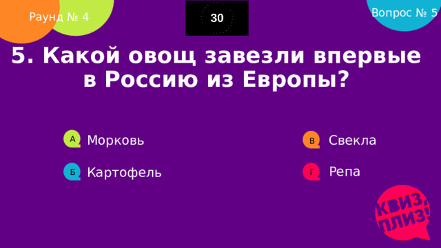 Вопрос № 5 Раунд № 4 5. Какой овощ завезли впервые в Россию из Европы?     Морковь Свекла А В Репа Картофель Б Г