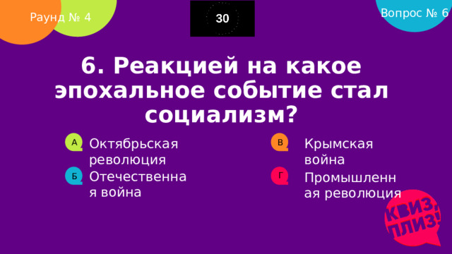 Вопрос № 6 Раунд № 4 6. Реакцией на какое эпохальное событие стал социализм?       Октябрьская революция Крымская война А В Отечественная война Промышленная революция Г Б