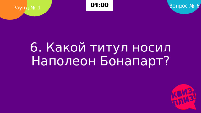 Вопрос № 6 Раунд № 1 6. Какой титул носил Наполеон Бонапарт?