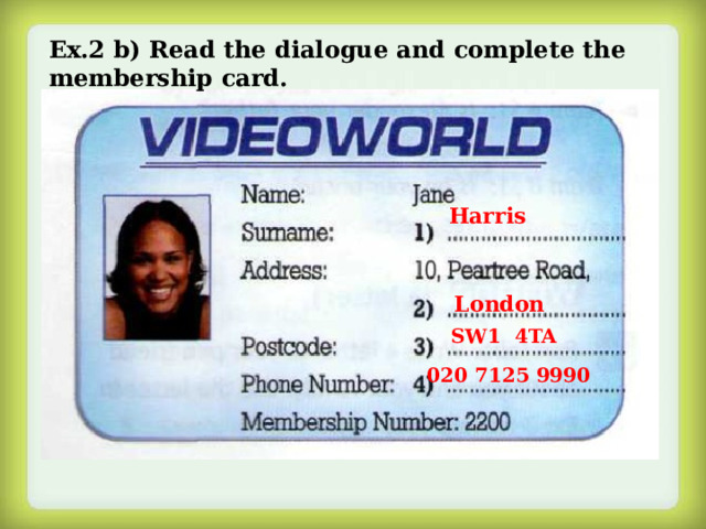 Ex.2 b) Read the dialogue and complete the membership card. Harris London SW1 4TA 020 7125 9990