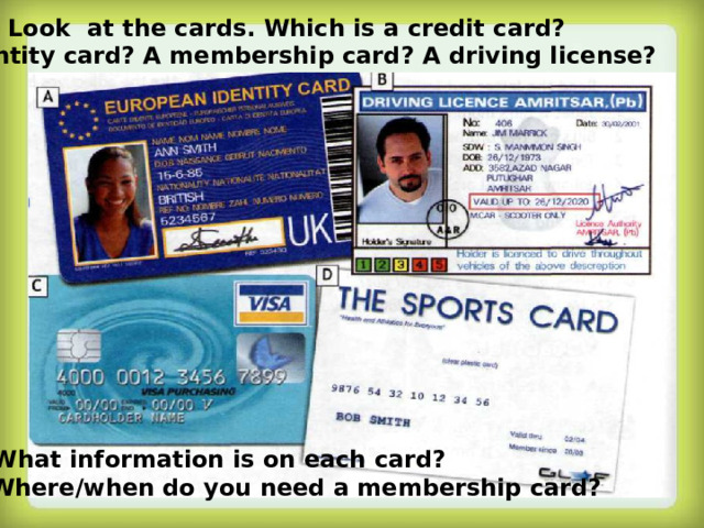 Ex.1 a) Look at the cards. Which is a credit card? An identity card? A membership card? A driving license? b) What information is on each card? c) Where/when do you need a membership card?