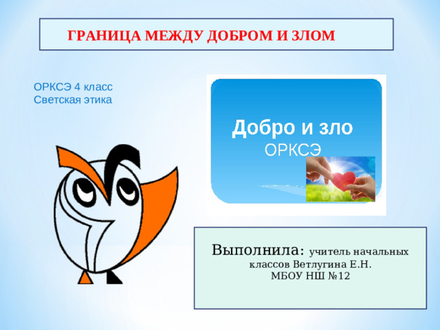 ГРАНИЦА МЕЖДУ ДОБРОМ И ЗЛОМ ОРКСЭ 4 класс Светская этика Выполнила: учитель начальных классов Ветлугина Е.Н. МБОУ НШ №12