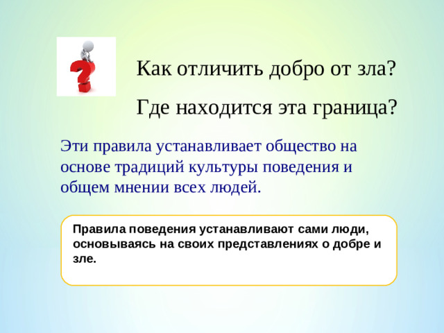 Как отличить добро от зла? Где находится эта граница? Эти правила устанавливает общество на основе традиций культуры поведения и общем мнении всех людей. Правила поведения устанавливают сами люди, основываясь на своих представлениях о добре и зле.