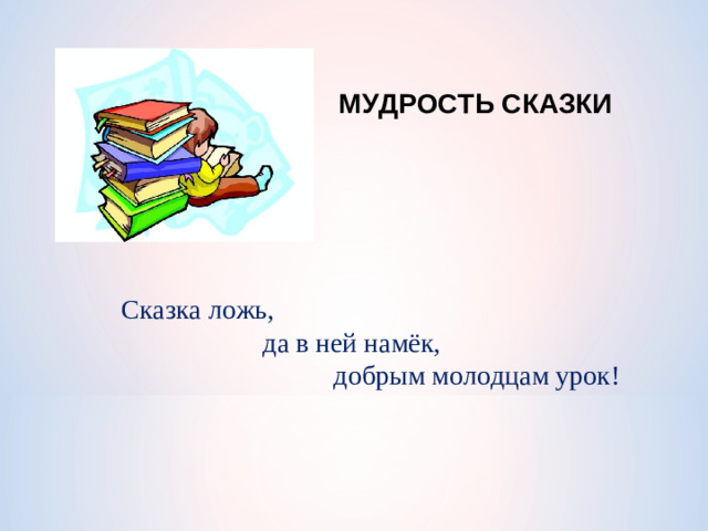 МУДРОСТЬ СКАЗКИ Сказка ложь,   да в ней намёк,     добрым молодцам урок!