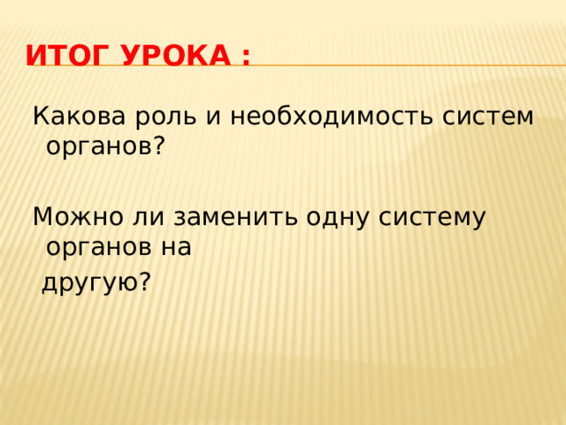 Итог урока :  Какова роль и необходимость систем органов?  Можно ли заменить одну систему органов на  другую?