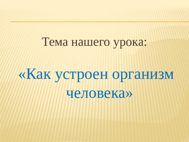 Тема нашего урока: «Как устроен организм человека»