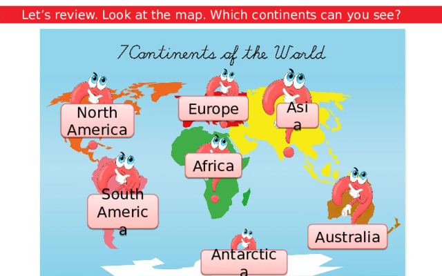 Let’s review. Look at the map. Which continents can you see? Europe Asia North America Africa South America Australia Antarctica