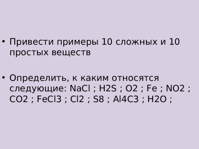 Привести примеры 10 сложных и 10 простых веществ  Определить, к каким относятся следующие: NaCl ; H2S ; O2 ; Fe ; NO2 ; CO2 ; FeCl3 ; Cl2 ; S8 ; Al4C3 ; H2O ;