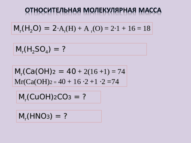 М r (Н 2 О) = 2 ∙ A r (H) + A r (O) = 2∙ 1 + 16 = 18 М r (Н 2 S О 4 ) =  ? М r ( Ca(OH) 2 = 40 + 2(16 +1) = 74 Mr(Ca(OH) 2 = 40 + 16 ∙ 2 +1 ∙2 =74 М r ( С uOH ) 2 CO 3 =  ? М r (HNO 3 ) = ?