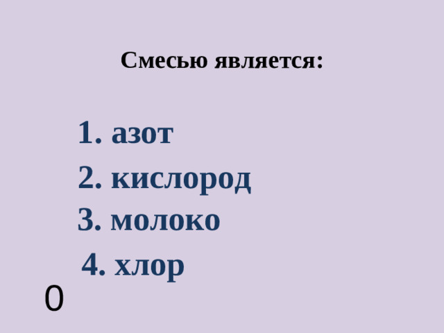 Смесью является: 1. азот 2. кислород 3. молоко 4. хлор 0