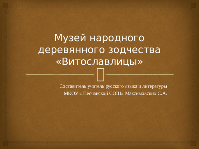 Музей народного деревянного зодчества «Витославлицы» Составитель учитель русского языка и литературы  МКОУ « Песчанской СОШ» Максимовских С.А.