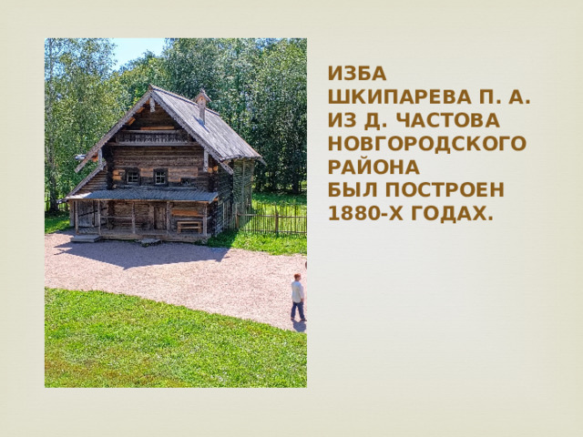 ИЗБА ШКИПАРЕВА П. А. из Д. ЧАСТОВА НОВГОРОДСКОГО РАЙОНА  был построен 1880-х годах.