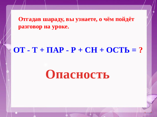 Отгадав шараду, вы узнаете, о чём пойдёт разговор на уроке. ОТ - Т + ПАР - Р + СН + ОСТЬ = ? Опасность