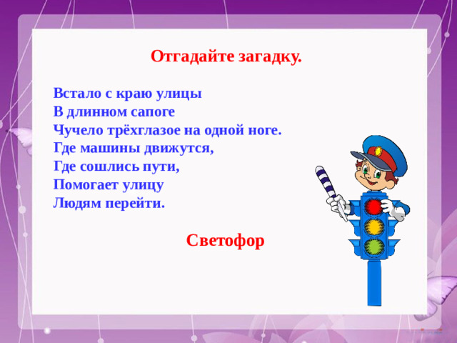 Отгадайте загадку. Встало с краю улицы В длинном сапоге Чучело трёхглазое на одной ноге. Где машины движутся, Где сошлись пути, Помогает улицу Людям перейти.  Светофор