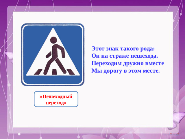 Этот знак такого рода: Он на страже пешехода. Переходим дружно вместе Мы дорогу в этом месте. «Пешеходный переход»