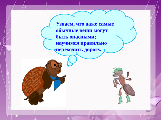 Узнаем, что даже самые обычные вещи могут быть опасными; научимся правильно переходить дорогу.