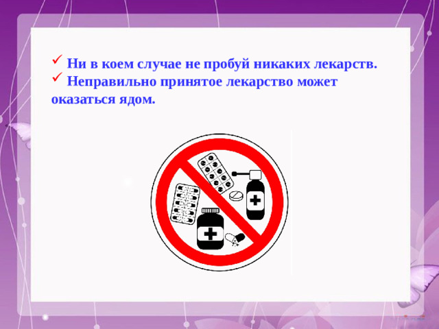 Ни в коем случае не пробуй никаких лекарств.  Неправильно принятое лекарство может оказаться ядом.