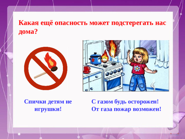 Какая ещё опасность может подстерегать нас дома? С газом будь осторожен! Спички детям не игрушки! От газа пожар возможен!