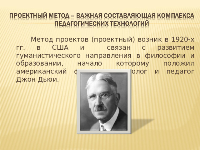 Метод проектов (проектный) возник в 1920-х гг. в США и связан с развитием гуманистического направления в философии и образовании, начало которому положил американский философ, психолог и педагог Джон Дьюи.