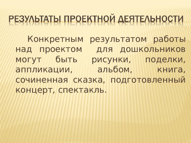 Конкретным результатом работы над проектом для дошкольников могут быть рисунки, поделки, аппликации, альбом, книга, сочиненная сказка, подготовленный концерт, спектакль.